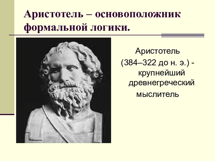 Аристотель – основоположник формальной логики. Аристотель (384–322 до н. э.) - крупнейший древнегреческий мыслитель