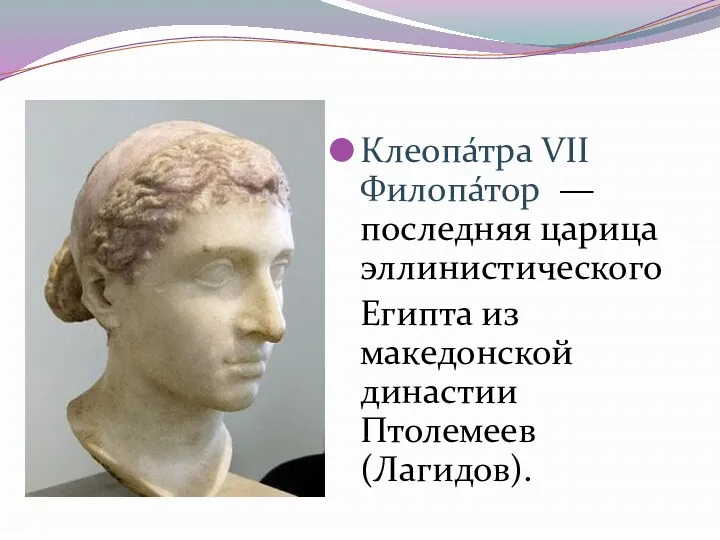 Клеопа́тра VII Филопа́тор — последняя царица эллинистического Египта из македонской династии Птолемеев (Лагидов).