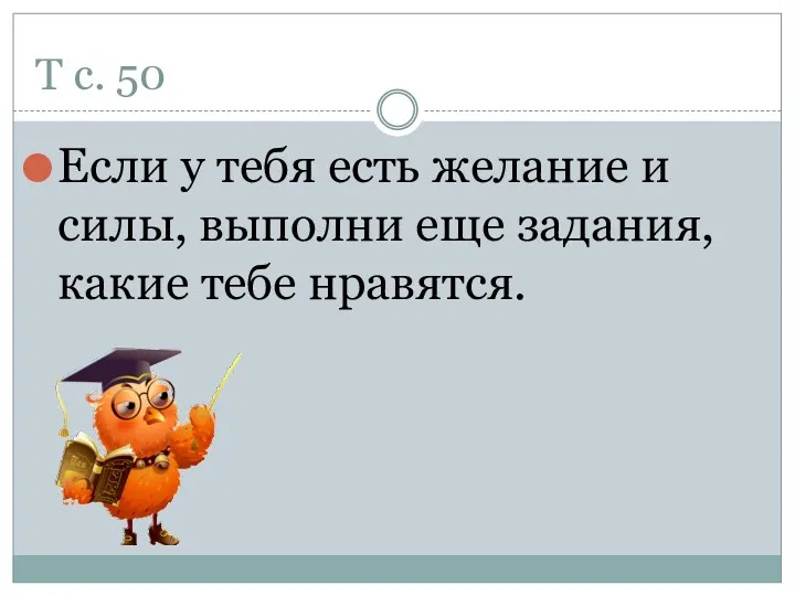 Т с. 50 Если у тебя есть желание и силы, выполни еще задания, какие тебе нравятся.