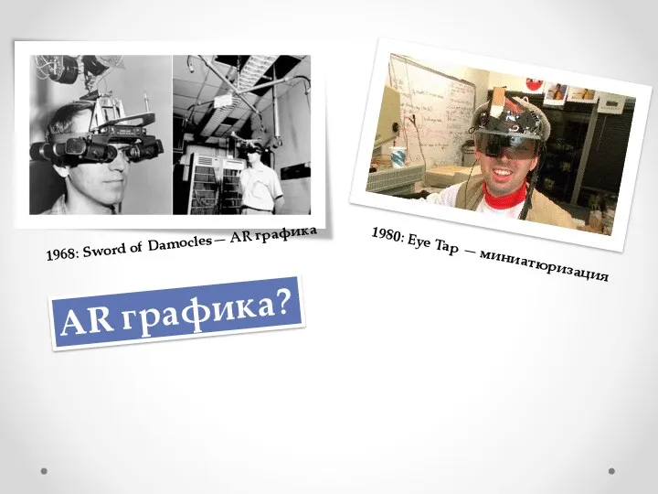 1968: Sword of Damocles— AR графика 1980: Eye Tap — миниатюризация AR графика?