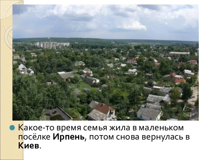 Какое-то время семья жила в маленьком посёлке Ирпень, потом снова вернулась в Киев.