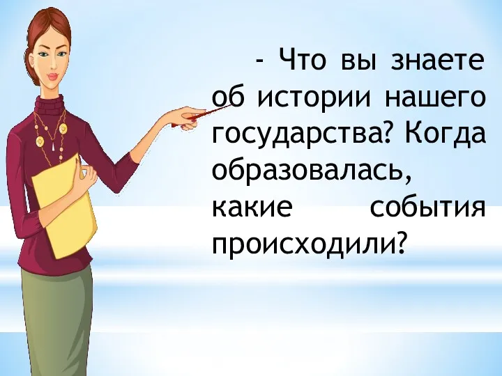 - Что вы знаете об истории нашего государства? Когда образовалась, какие события происходили?