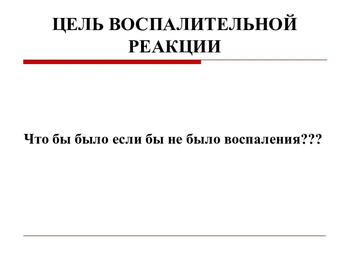 ЦЕЛЬ ВОСПАЛИТЕЛЬНОЙ РЕАКЦИИ Что бы было если бы не было воспаления???