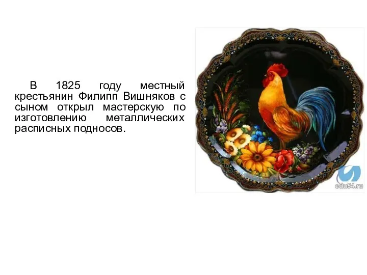 В 1825 году местный крестьянин Филипп Вишняков с сыном открыл мастерскую по изготовлению металлических расписных подносов.