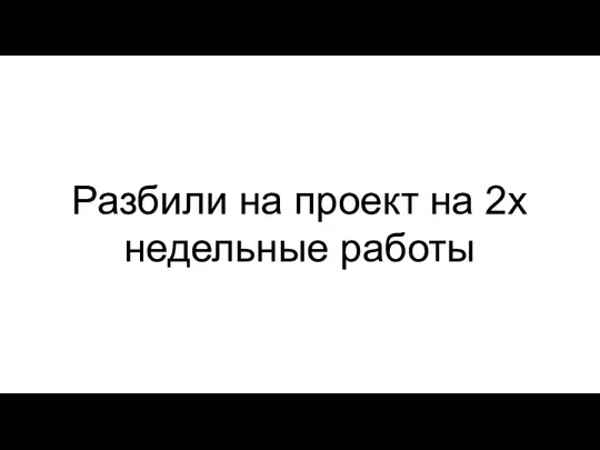 Разбили на проект на 2х недельные работы