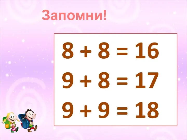 Запомни! 8 + 8 = 16 9 + 8 = 17 9 + 9 = 18