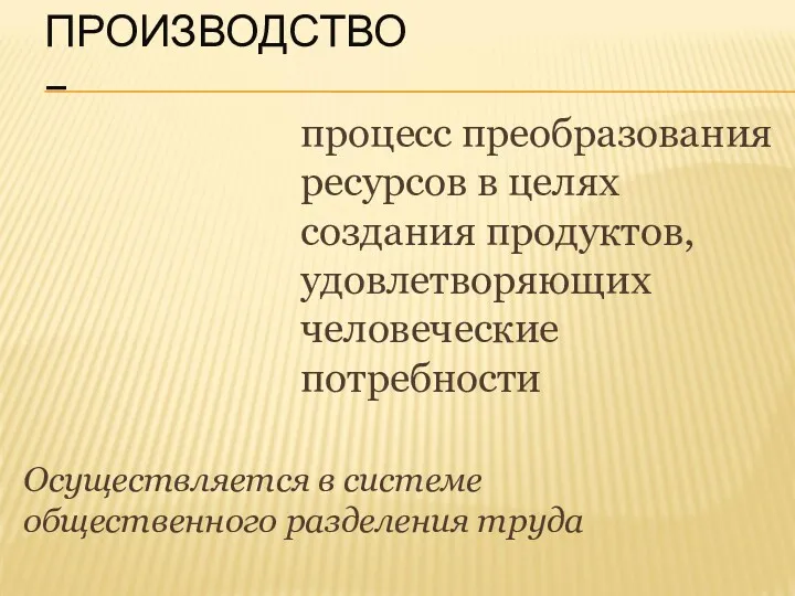 ПРОИЗВОДСТВО – процесс преобразования ресурсов в целях создания продуктов, удовлетворяющих