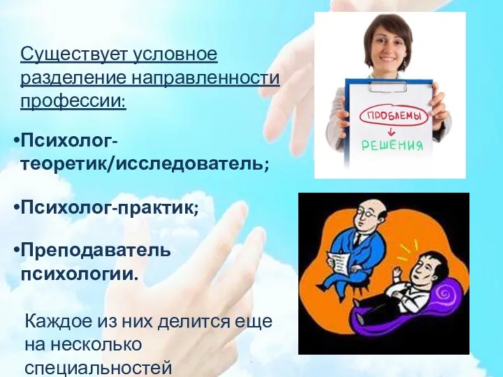 Существует условное разделение направленности профессии: Психолог-теоретик/исследователь; Психолог-практик; Преподаватель психологии. Каждое