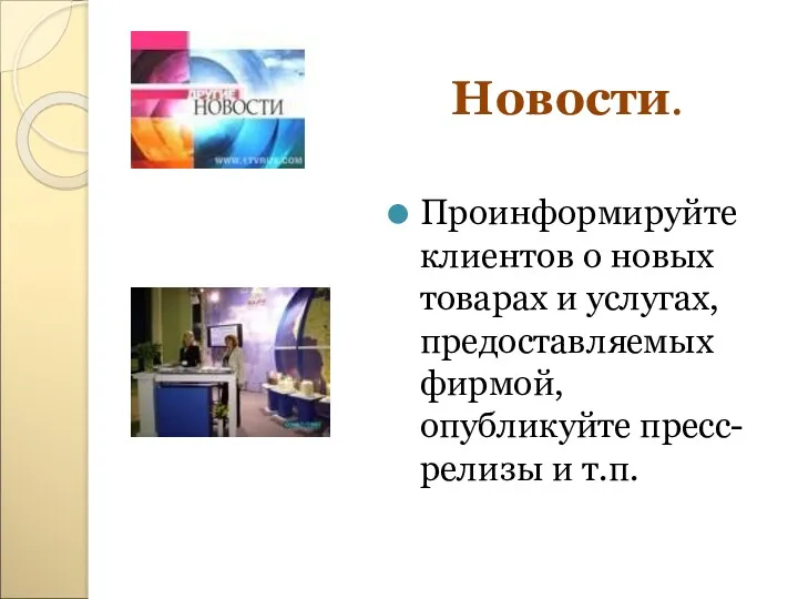 Новости. Проинформируйте клиентов о новых товарах и услугах, предоставляемых фирмой, опубликуйте пресс-релизы и т.п.