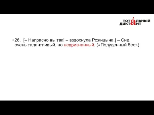 26. [– Напрасно вы так! – вздохнула Рожицына.] – Сид очень талантливый, но непризнанный. («Полуденный бес»)