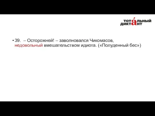 39. – Осторожней! – заволновался Чикомасов, недовольный вмешательством идиота. («Полуденный бес»)