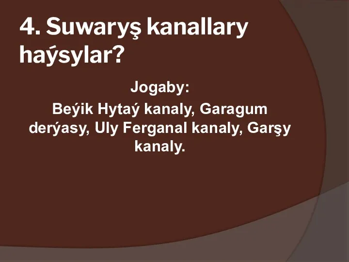 4. Suwaryş kanallary haýsylar? Jogaby: Beýik Hytaý kanaly, Garagum derýasy, Uly Ferganal kanaly, Garşy kanaly.