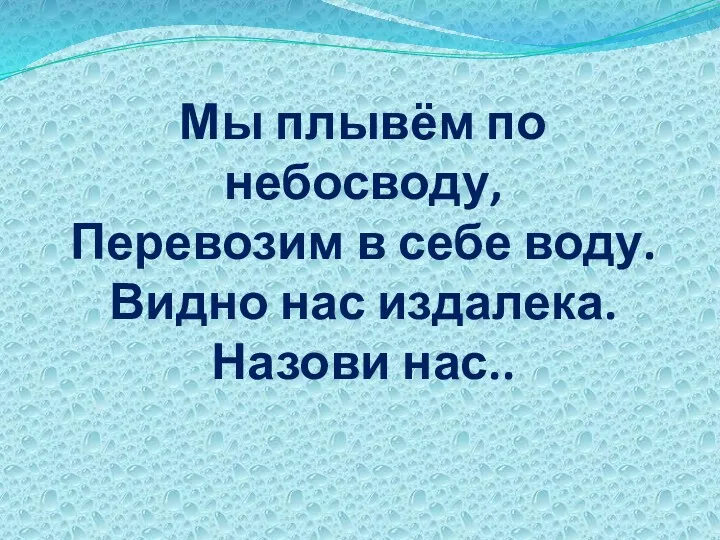 Мы плывём по небосводу, Перевозим в себе воду. Видно нас издалека. Назови нас..