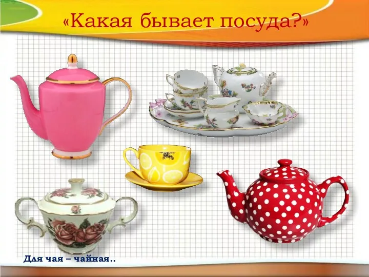 «Какая бывает посуда?» Для чая – чайная..