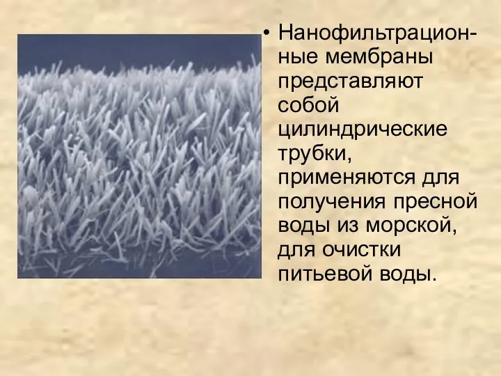 Нанофильтрацион-ные мембраны представляют собой цилиндрические трубки, применяются для получения пресной воды из морской,для очистки питьевой воды.