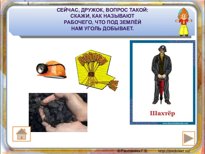 СЕЙЧАС, ДРУЖОК, ВОПРОС ТАКОЙ: СКАЖИ, КАК НАЗЫВАЮТ РАБОЧЕГО, ЧТО ПОД ЗЕМЛЁЙ НАМ УГОЛЬ ДОБЫВАЕТ.