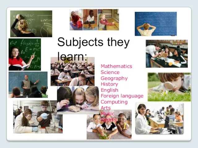 Subjects they learn: Mathematics Science Geography History English Foreign language Computing Arts Music Sports