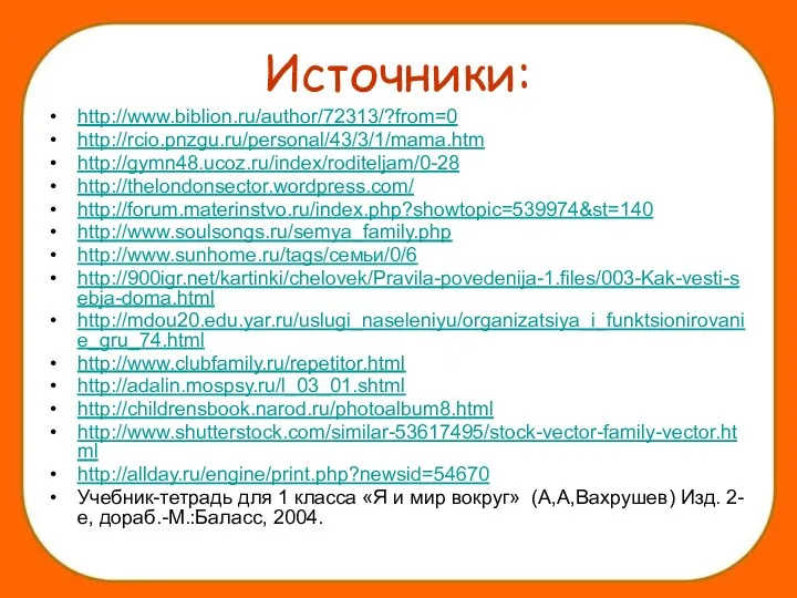 Источники: http://www.biblion.ru/author/72313/?from=0 http://rcio.pnzgu.ru/personal/43/3/1/mama.htm http://gymn48.ucoz.ru/index/roditeljam/0-28 http://thelondonsector.wordpress.com/ http://forum.materinstvo.ru/index.php?showtopic=539974&st=140 http://www.soulsongs.ru/semya_family.php http://www.sunhome.ru/tags/семьи/0/6 http://900igr.net/kartinki/chelovek/Pravila-povedenija-1.files/003-Kak-vesti-sebja-doma.html http://mdou20.edu.yar.ru/uslugi_naseleniyu/organizatsiya_i_funktsionirovanie_gru_74.html http://www.clubfamily.ru/repetitor.html http://adalin.mospsy.ru/l_03_01.shtml http://childrensbook.narod.ru/photoalbum8.html