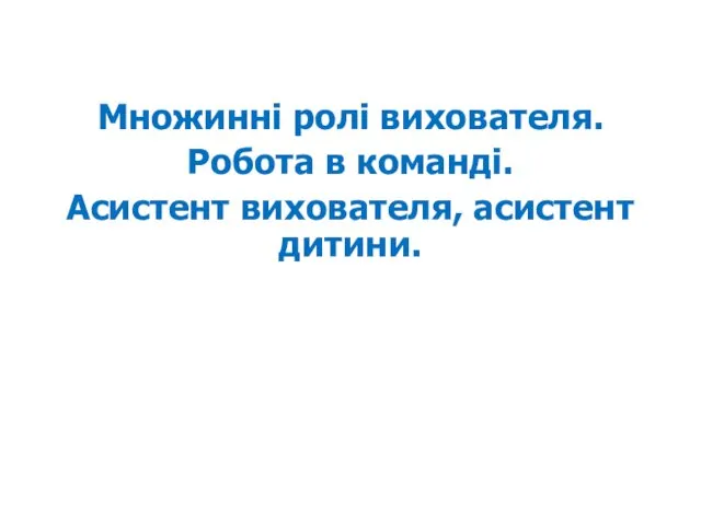 Множинні ролі вихователя. Робота в команді. Асистент вихователя, асистент дитини.