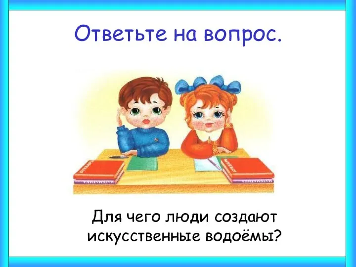 Ответьте на вопрос. Для чего люди создают искусственные водоёмы?