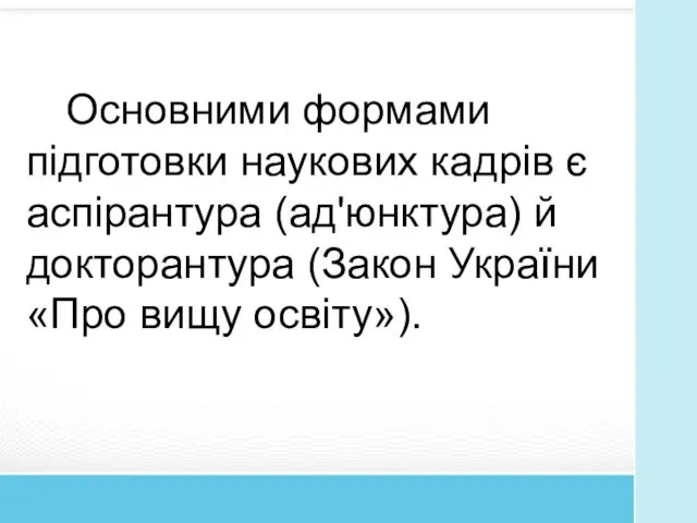 Основними формами підготовки наукових кадрів є аспірантура (ад'юнктура) й докторантура (Закон України «Про вищу освіту»).