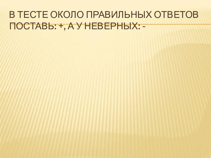 В ТЕСТЕ ОКОЛО ПРАВИЛЬНЫХ ОТВЕТОВ ПОСТАВЬ: +, А У НЕВЕРНЫХ: -