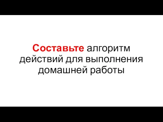 Составьте алгоритм действий для выполнения домашней работы