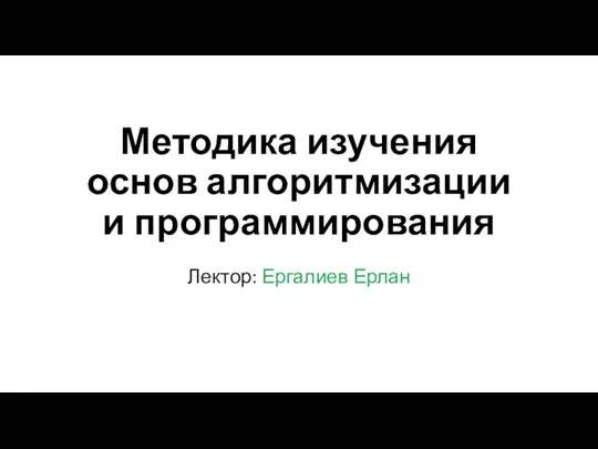 Методика изучения основ алгоритмизации и программирования Лектор: Ергалиев Ерлан