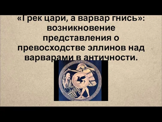 «Грек цари, а варвар гнись»: возникновение представления о превосходстве эллинов над варварами в античности.