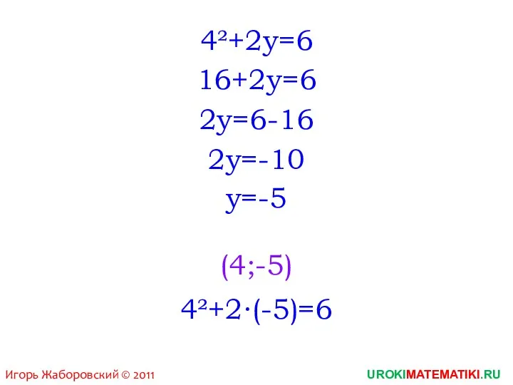 UROKIMATEMATIKI.RU Игорь Жаборовский © 2011 4²+2y=6 16+2y=6 2y=6-16 2y=-10 y=-5 (4;-5) 4²+2∙(-5)=6