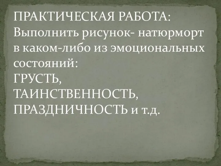 ПРАКТИЧЕСКАЯ РАБОТА: Выполнить рисунок- натюрморт в каком-либо из эмоциональных состояний: ГРУСТЬ, ТАИНСТВЕННОСТЬ, ПРАЗДНИЧНОСТЬ и т.д.