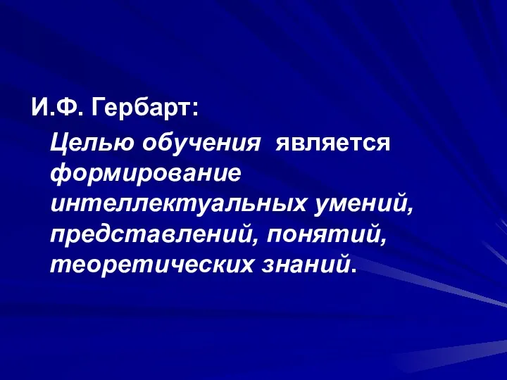 И.Ф. Гербарт: Целью обучения является формирование интеллектуальных умений, представлений, понятий, теоретических знаний.