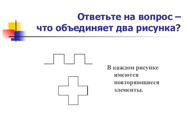 Ответьте на вопрос – что объединяет два рисунка? В каждом рисунке имеются повторяющиеся элементы.
