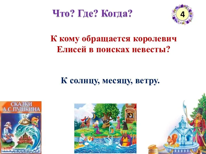 Что? Где? Когда? 4 К кому обращается королевич Елисей в поисках невесты? К солнцу, месяцу, ветру.