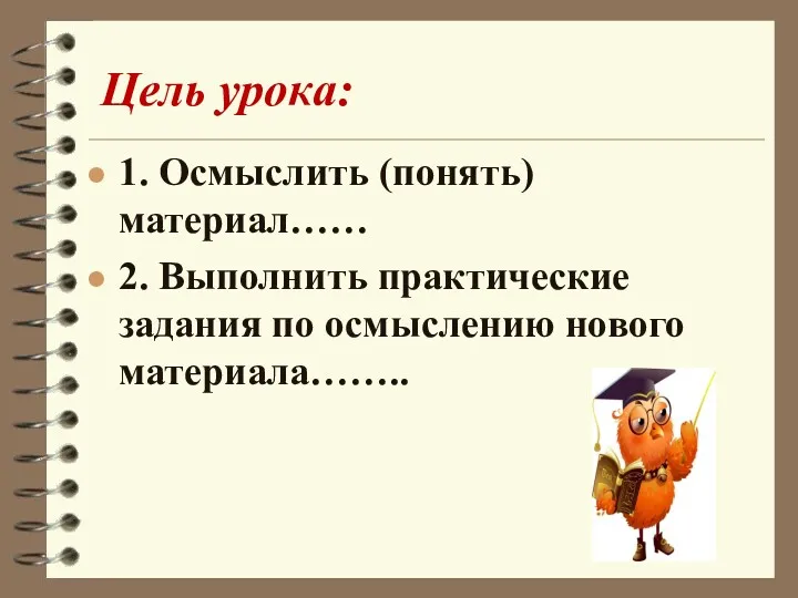 Цель урока: 1. Осмыслить (понять) материал…… 2. Выполнить практические задания по осмыслению нового материала……..