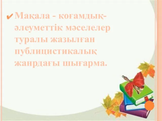 Мақала - коғамдық-әлеуметтік мәселелер туралы жазылған публицистикалық жанрдағы шығарма.