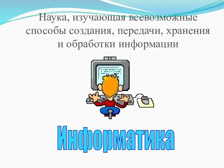 Наука, изучающая всевозможные способы создания, передачи, хранения и обработки информации Информатика