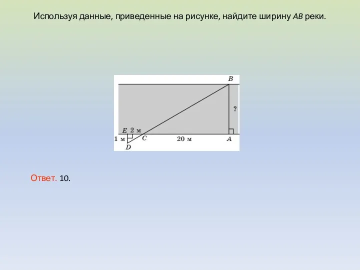 Используя данные, приведенные на рисунке, найдите ширину AB реки. Ответ. 10.