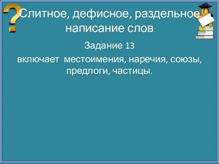 Слитное, дефисное, раздельное написание слов Задание 13 включает местоимения, наречия, союзы, предлоги, частицы.