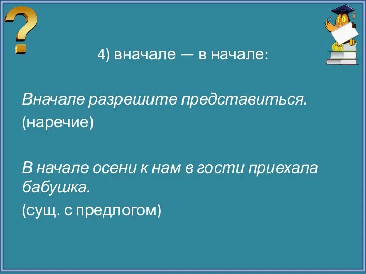 4) вначале — в начале: Вначале разрешите представиться. (наречие) В