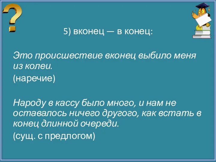 5) вконец — в конец: Это происшествие вконец выбило меня