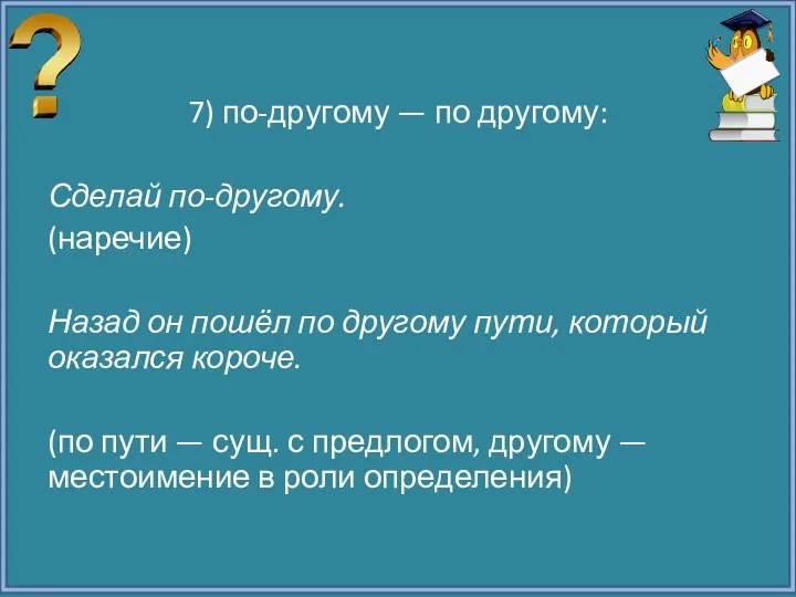 7) по-другому — по другому: Сделай по-другому. (наречие) Назад он