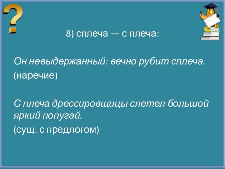 8) сплеча — с плеча: Он невыдержанный: вечно рубит сплеча.