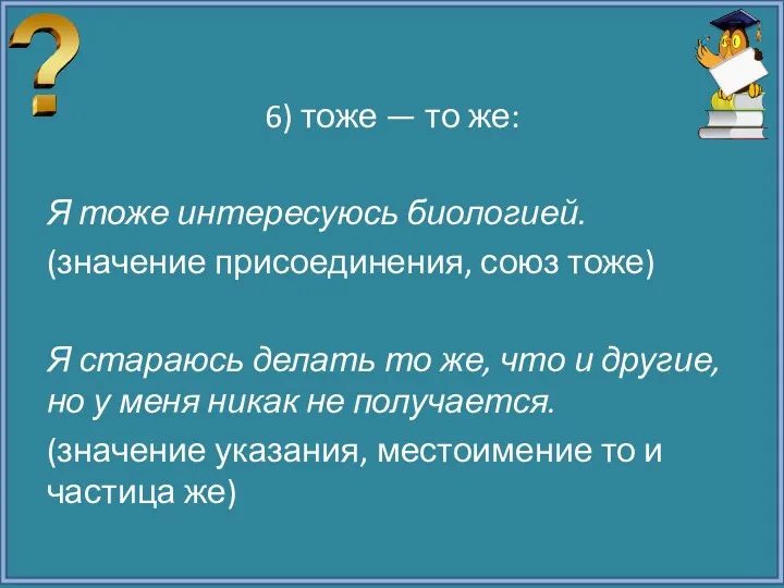 6) тоже — то же: Я тоже интересуюсь биологией. (значение