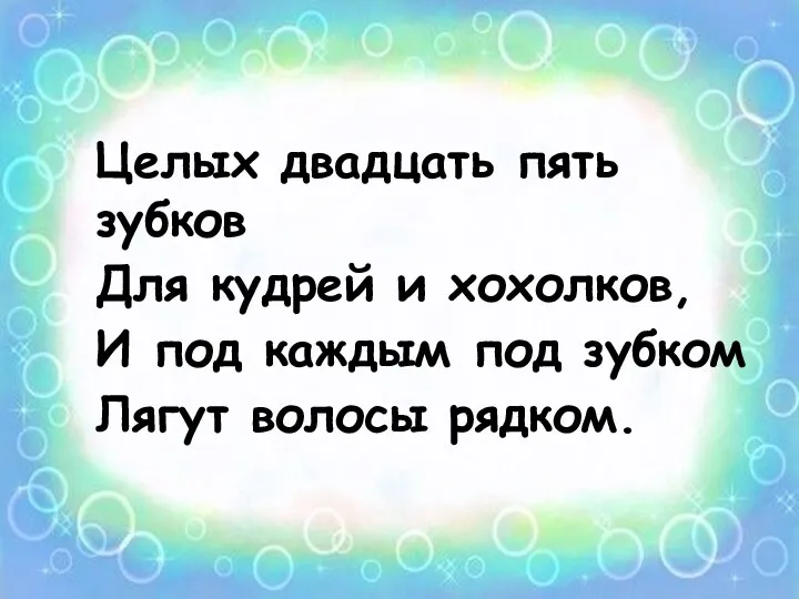 Целых двадцать пять зубков Для кудрей и хохолков, И под каждым под зубком Лягут волосы рядком.