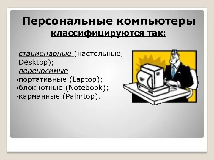 Персональные компьютеры классифицируются так: стационарные (настольные, Desktop); переносимые: портативные (Laptop); блокнотные (Notebook); карманные (Рalmtop).