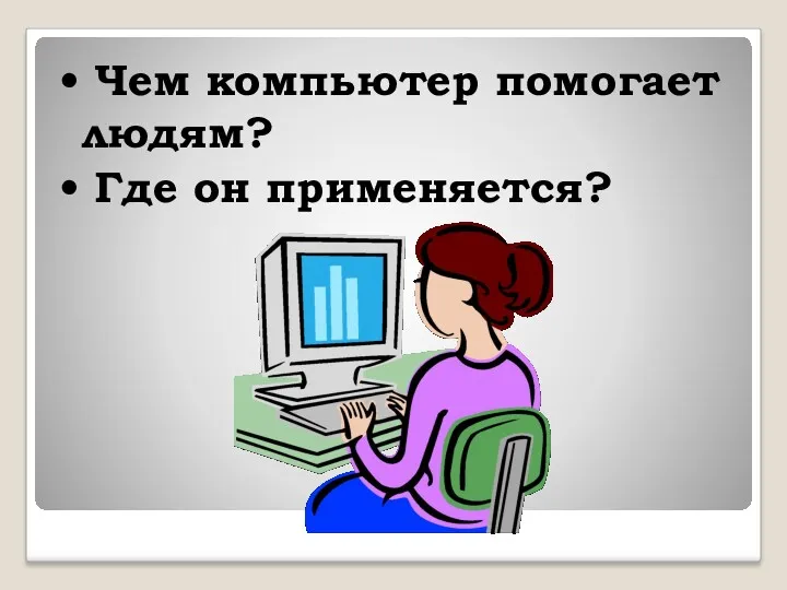 • Чем компьютер помогает людям? • Где он применяется?