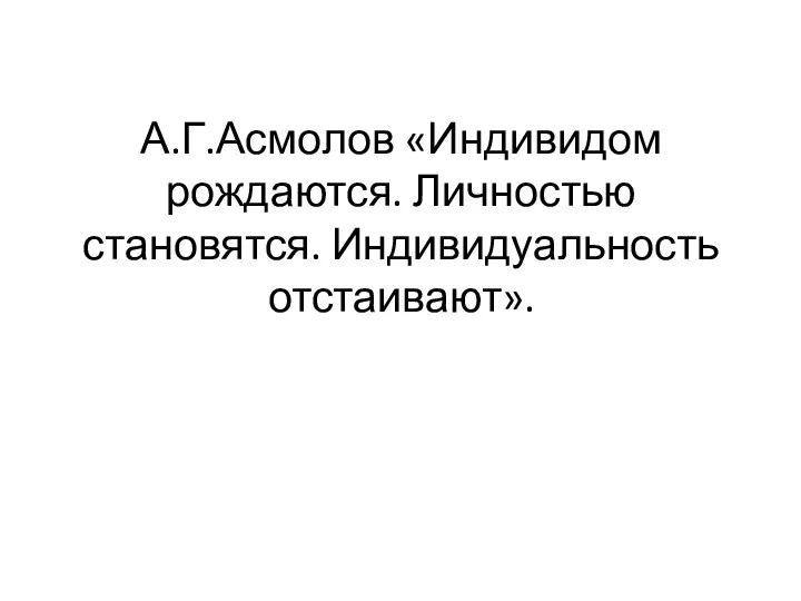 А.Г.Асмолов «Индивидом рождаются. Личностью становятся. Индивидуальность отстаивают».