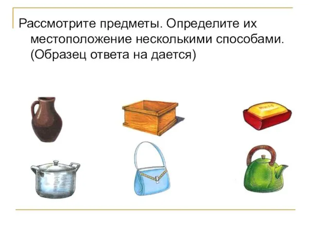 Рассмотрите предметы. Определите их местоположение несколькими способами. (Образец ответа на дается)