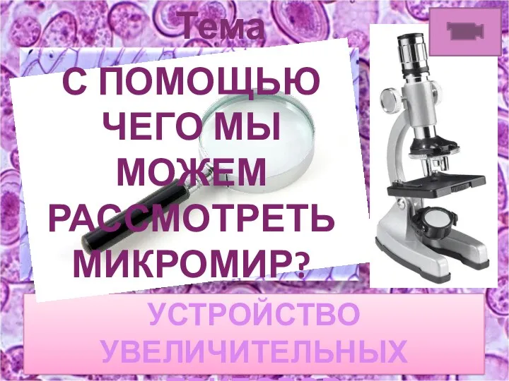 Тема урока? УСТРОЙСТВО УВЕЛИЧИТЕЛЬНЫХ ПРИБОРОВ С ПОМОЩЬЮ ЧЕГО МЫ МОЖЕМ РАССМОТРЕТЬ МИКРОМИР?